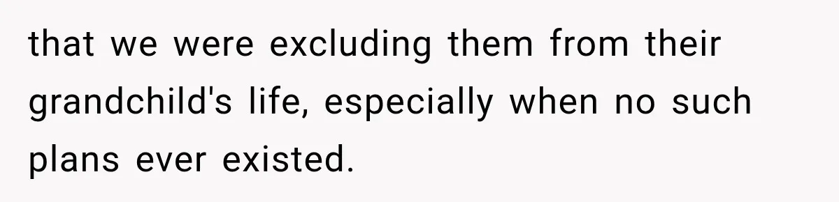 that we were excluding them from their grandchild's life, especially when no such plans ever existed.
