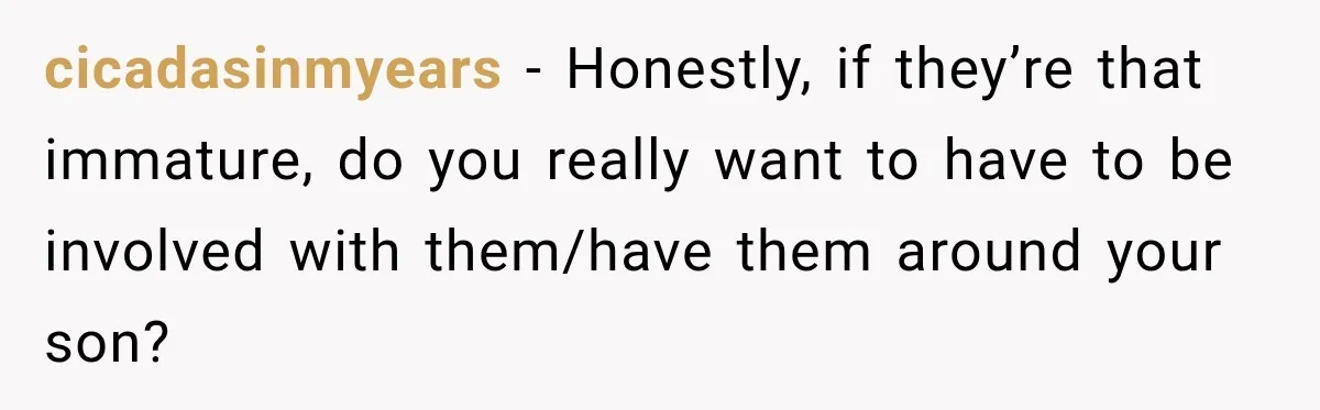 cicadasinmyears − Honestly, if they’re that immature, do you really want to have to be involved with them/have them around your son?