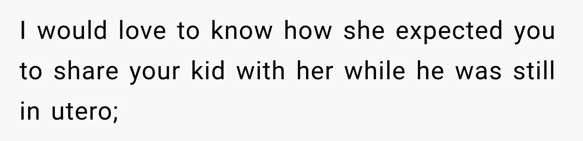 I would love to know how she expected you to share your kid with her while he was still in utero;