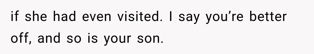 if she had even visited. I say you’re better off, and so is your son.