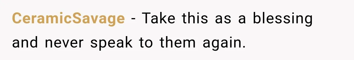 CeramicSavage − Take this as a blessing and never speak to them again.