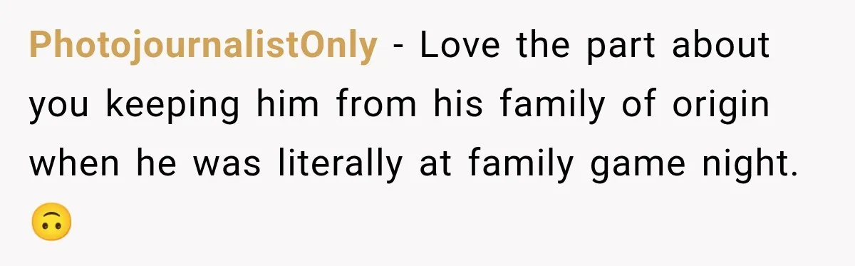 PhotojournalistOnly − Love the part about you keeping him from his family of origin when he was literally at family game night. 🙃