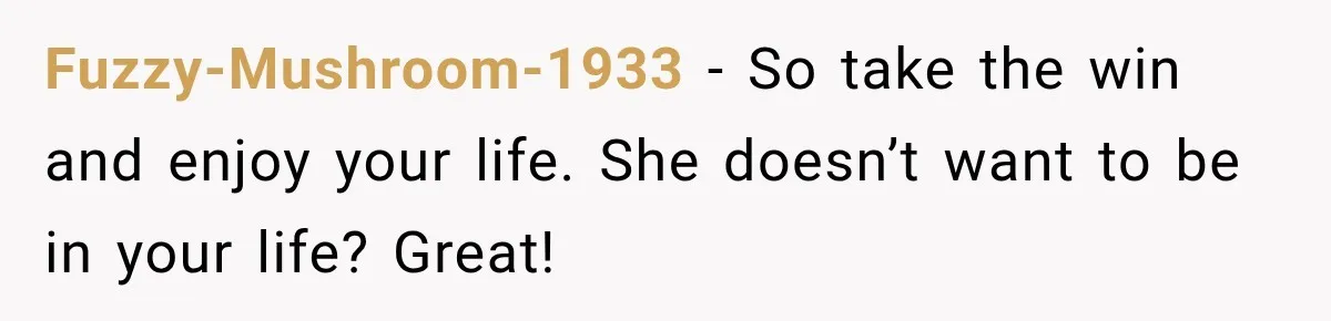 Fuzzy-Mushroom-1933 − So take the win and enjoy your life. She doesn’t want to be in your life? Great!