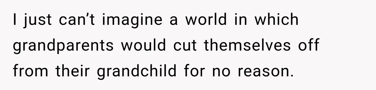 I just can’t imagine a world in which grandparents would cut themselves off from their grandchild for no reason.