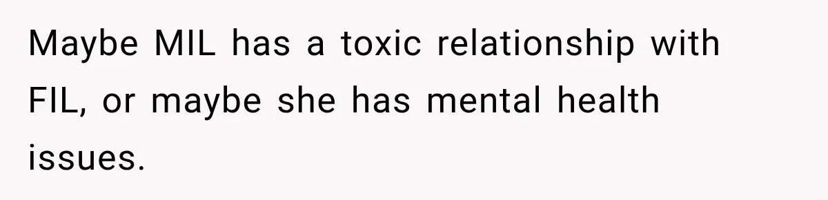 Maybe MIL has a toxic relationship with FIL, or maybe she has mental health issues.
