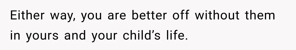 Either way, you are better off without them in yours and your child’s life.