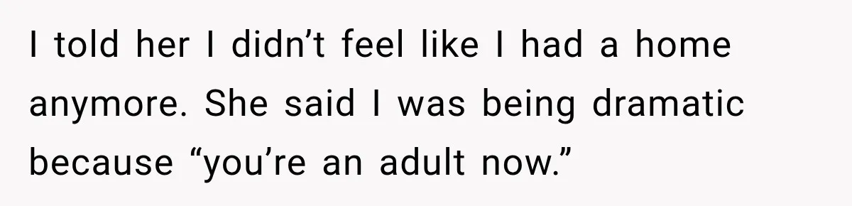 Mom Boxed Up Her Daughter’s Belongings, Then Called Her Dramatic For Feeling Replaced I told her I didn’t feel like I had a home anymore. She said I was being dramatic because “you’re an adult now.”