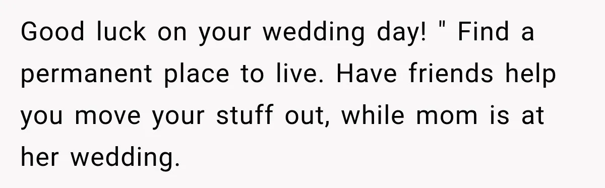 Mom Boxed Up Her Daughter’s Belongings, Then Called Her Dramatic For Feeling Replaced Good luck on your wedding day! " Find a permanent place to live. Have friends help you move your stuff out, while mom is at her wedding.