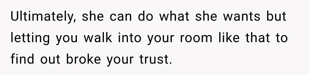 Mom Boxed Up Her Daughter’s Belongings, Then Called Her Dramatic For Feeling Replaced Ultimately, she can do what she wants but letting you walk into your room like that to find out broke your trust.