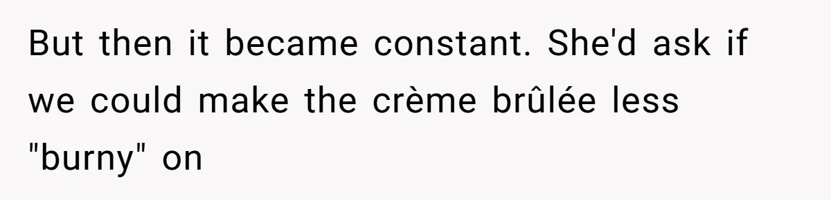 Server Keeps Rewriting His Desserts Until the Pastry Chef Finally Calls Her Out at the Table But then it became constant. She'd ask if we could make the crème brûlée less "burny" on