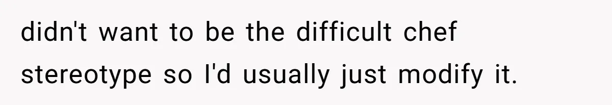 Server Keeps Rewriting His Desserts Until the Pastry Chef Finally Calls Her Out at the Table didn't want to be the difficult chef stereotype so I'd usually just modify it.