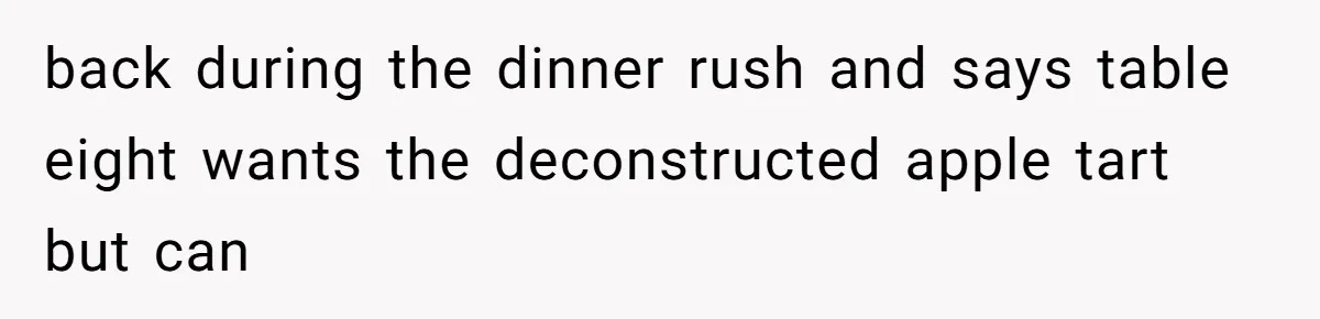 Server Keeps Rewriting His Desserts Until the Pastry Chef Finally Calls Her Out at the Table back during the dinner rush and says table eight wants the deconstructed apple tart but can