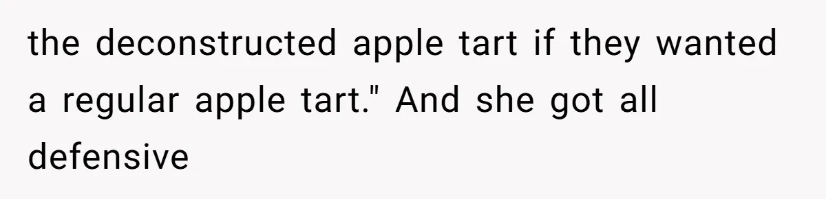 Server Keeps Rewriting His Desserts Until the Pastry Chef Finally Calls Her Out at the Table the deconstructed apple tart if they wanted a regular apple tart." And she got all defensive