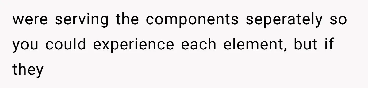 Server Keeps Rewriting His Desserts Until the Pastry Chef Finally Calls Her Out at the Table were serving the components seperately so you could experience each element, but if they