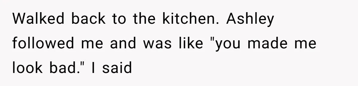 Server Keeps Rewriting His Desserts Until the Pastry Chef Finally Calls Her Out at the Table Walked back to the kitchen. Ashley followed me and was like "you made me look bad." I said