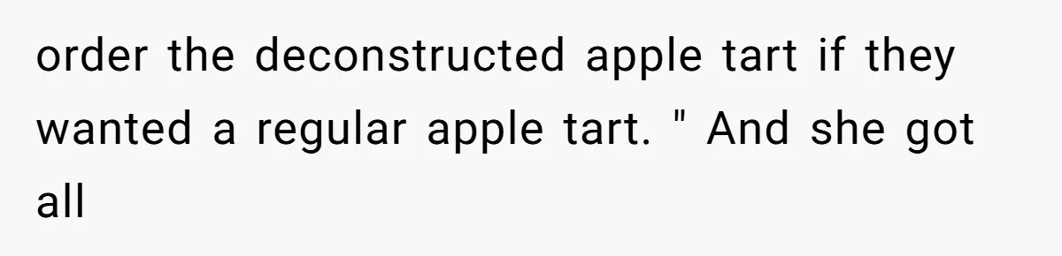 Server Keeps Rewriting His Desserts Until the Pastry Chef Finally Calls Her Out at the Table order the deconstructed apple tart if they wanted a regular apple tart. " And she got all