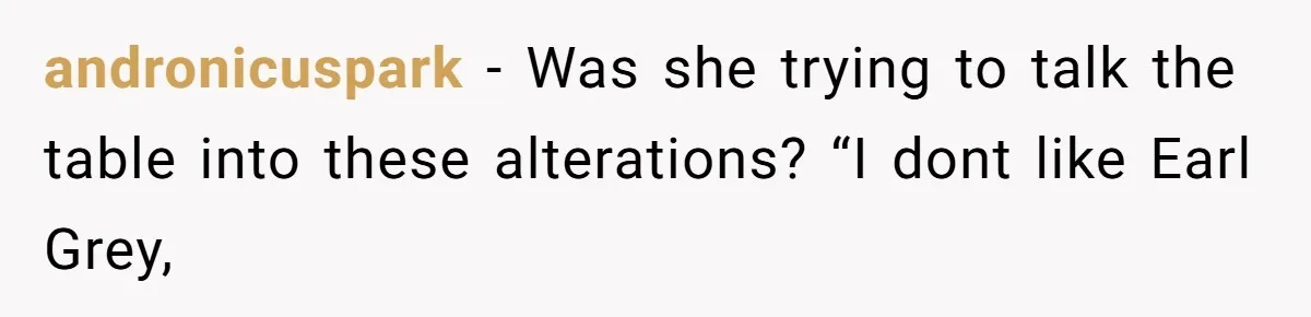 Server Keeps Rewriting His Desserts Until the Pastry Chef Finally Calls Her Out at the Table andronicuspark − Was she trying to talk the table into these alterations? “I dont like Earl Grey,