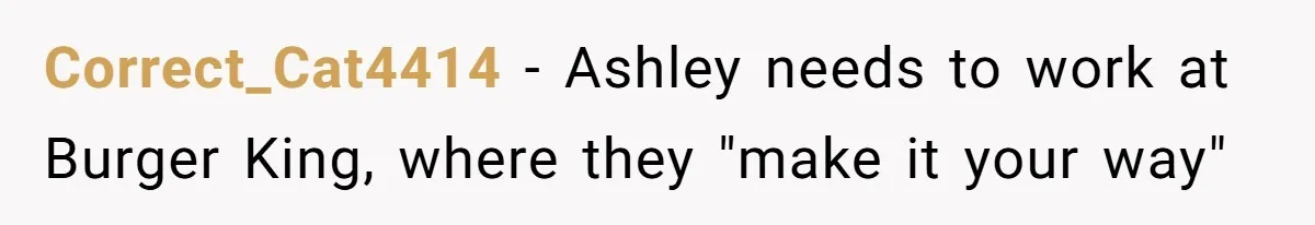 Server Keeps Rewriting His Desserts Until the Pastry Chef Finally Calls Her Out at the Table Correct_Cat4414 − Ashley needs to work at Burger King, where they "make it your way"