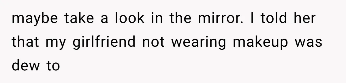She Said His Girlfriend’s Body “Couldn’t Pull Off” That Dress, He Refused to Stay Quiet maybe take a look in the mirror. I told her that my girlfriend not wearing makeup was dew to