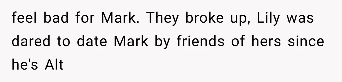 She Said His Girlfriend’s Body “Couldn’t Pull Off” That Dress, He Refused to Stay Quiet feel bad for Mark. They broke up, Lily was dared to date Mark by friends of hers since he's Alt