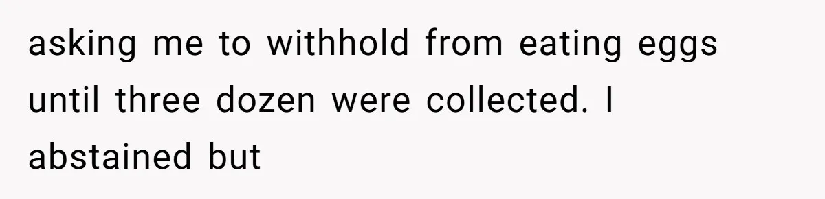 Mom Kept Selling Her Eggs, Then She Emptied the Fridge Before Breakfast Without Asking asking me to withhold from eating eggs until three dozen were collected. I abstained but