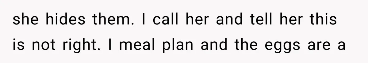Mom Kept Selling Her Eggs, Then She Emptied the Fridge Before Breakfast Without Asking she hides them. I call her and tell her this is not right. I meal plan and the eggs are a