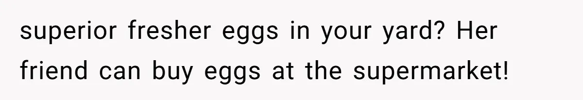 Mom Kept Selling Her Eggs, Then She Emptied the Fridge Before Breakfast Without Asking superior fresher eggs in your yard? Her friend can buy eggs at the supermarket!