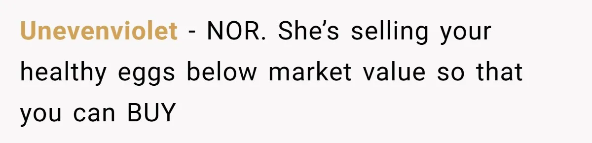 Mom Kept Selling Her Eggs, Then She Emptied the Fridge Before Breakfast Without Asking Unevenviolet − NOR. She’s selling your healthy eggs below market value so that you can BUY