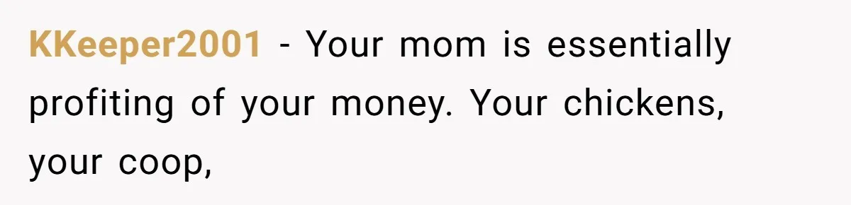 Mom Kept Selling Her Eggs, Then She Emptied the Fridge Before Breakfast Without Asking KKeeper2001 − Your mom is essentially profiting of your money. Your chickens, your coop,