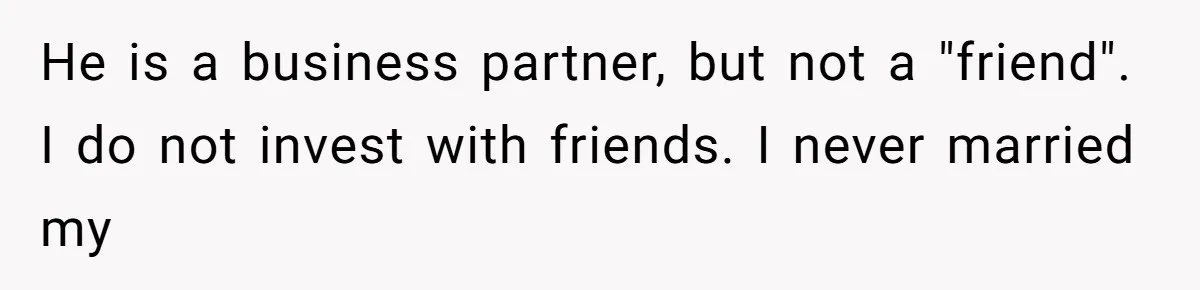 Man Comes Home to Share His Terminal Diagnosis, Finds His Wife in Bed With His Business Partner Instead He is a business partner, but not a "friend". I do not invest with friends. I never married my