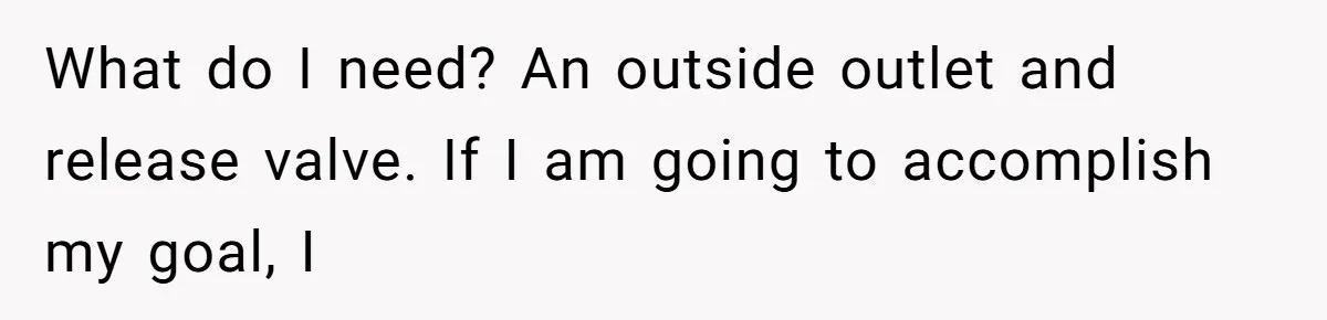 Man Comes Home to Share His Terminal Diagnosis, Finds His Wife in Bed With His Business Partner Instead What do I need? An outside outlet and release valve. If I am going to accomplish my goal, I