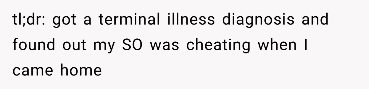 Man Comes Home to Share His Terminal Diagnosis, Finds His Wife in Bed With His Business Partner Instead tl;dr: got a terminal illness diagnosis and found out my SO was cheating when I came home