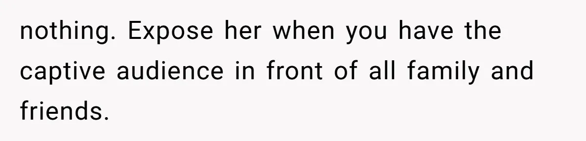 Man Comes Home to Share His Terminal Diagnosis, Finds His Wife in Bed With His Business Partner Instead nothing. Expose her when you have the captive audience in front of all family and friends.
