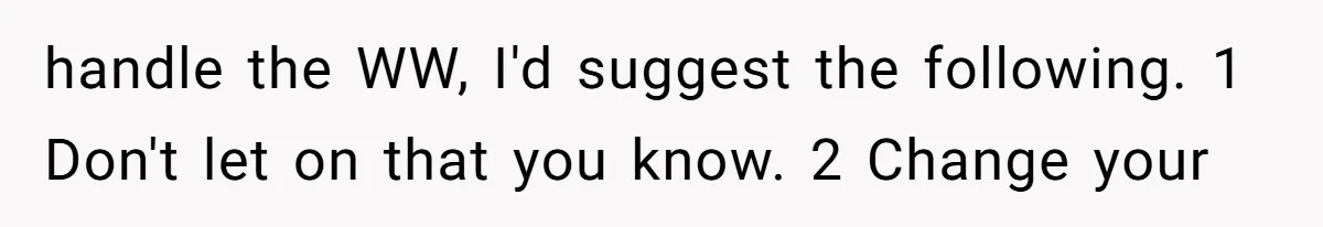 Man Comes Home to Share His Terminal Diagnosis, Finds His Wife in Bed With His Business Partner Instead handle the WW, I'd suggest the following. 1 Don't let on that you know. 2 Change your