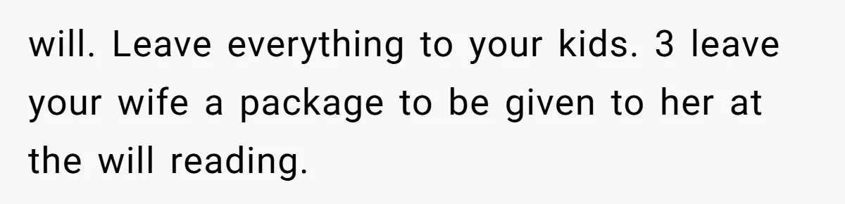 Man Comes Home to Share His Terminal Diagnosis, Finds His Wife in Bed With His Business Partner Instead will. Leave everything to your kids. 3 leave your wife a package to be given to her at the will reading.