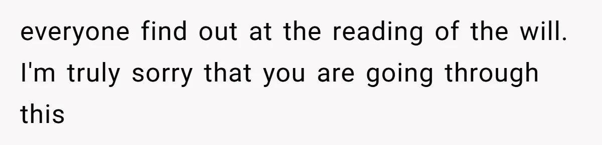 Man Comes Home to Share His Terminal Diagnosis, Finds His Wife in Bed With His Business Partner Instead everyone find out at the reading of the will. I'm truly sorry that you are going through this