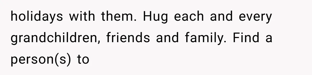 Man Comes Home to Share His Terminal Diagnosis, Finds His Wife in Bed With His Business Partner Instead holidays with them. Hug each and every grandchildren, friends and family. Find a person(s) to