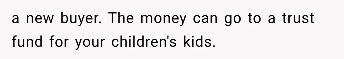 Man Comes Home to Share His Terminal Diagnosis, Finds His Wife in Bed With His Business Partner Instead a new buyer. The money can go to a trust fund for your children's kids.