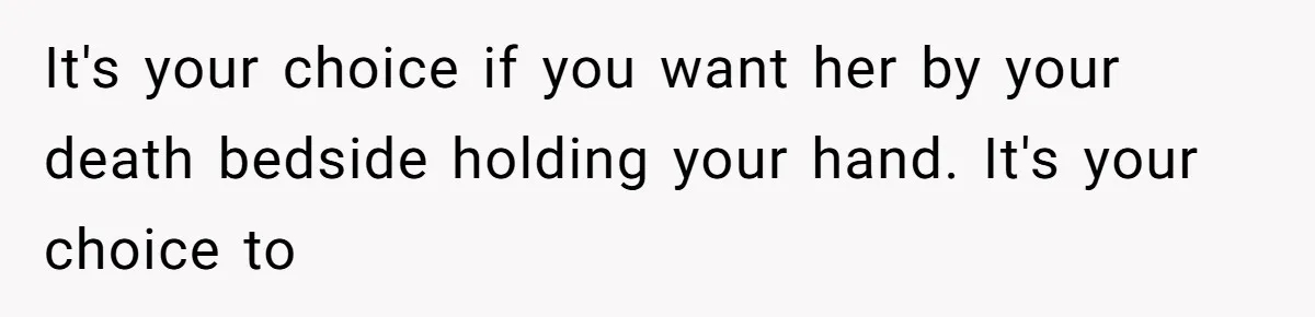 Man Comes Home to Share His Terminal Diagnosis, Finds His Wife in Bed With His Business Partner Instead It's your choice if you want her by your death bedside holding your hand. It's your choice to