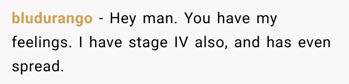Man Comes Home to Share His Terminal Diagnosis, Finds His Wife in Bed With His Business Partner Instead bludurango − Hey man. You have my feelings. I have stage IV also, and has even spread.
