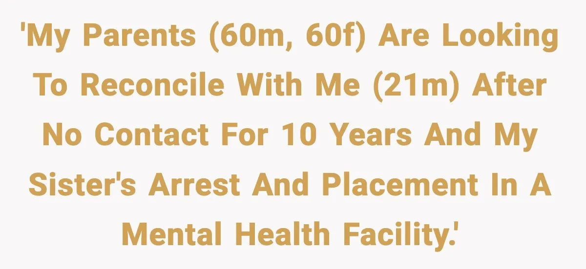 Parents Reached Out After 10 Years, Only After Their Other Child Was Institutionalized 'My parents (60M, 60F) are looking to reconcile with me (21M) after no contact for 10 years and my sister's arrest and placement in a mental health facility.'