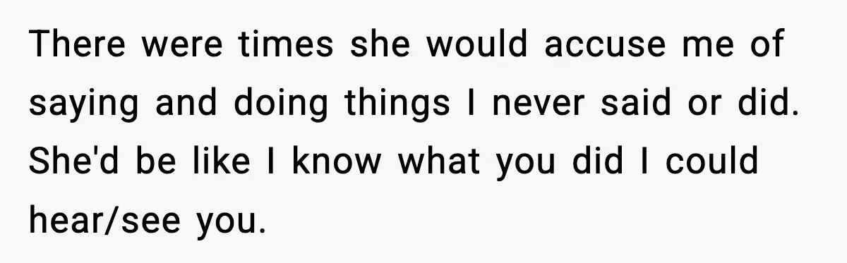 Parents Reached Out After 10 Years, Only After Their Other Child Was Institutionalized There were times she would accuse me of saying and doing things I never said or did. She'd be like I know what you did I could hear/see you.