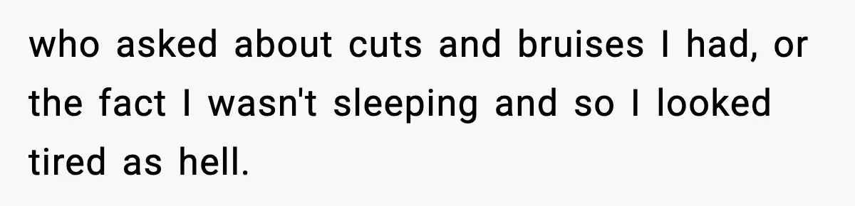 Parents Reached Out After 10 Years, Only After Their Other Child Was Institutionalized who asked about cuts and bruises I had, or the fact I wasn't sleeping and so I looked tired as hell.