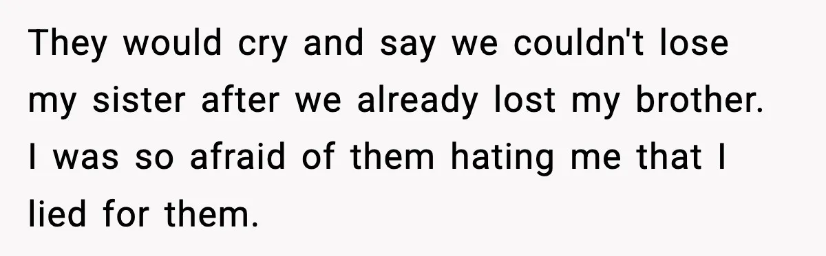 Parents Reached Out After 10 Years, Only After Their Other Child Was Institutionalized They would cry and say we couldn't lose my sister after we already lost my brother. I was so afraid of them hating me that I lied for them.