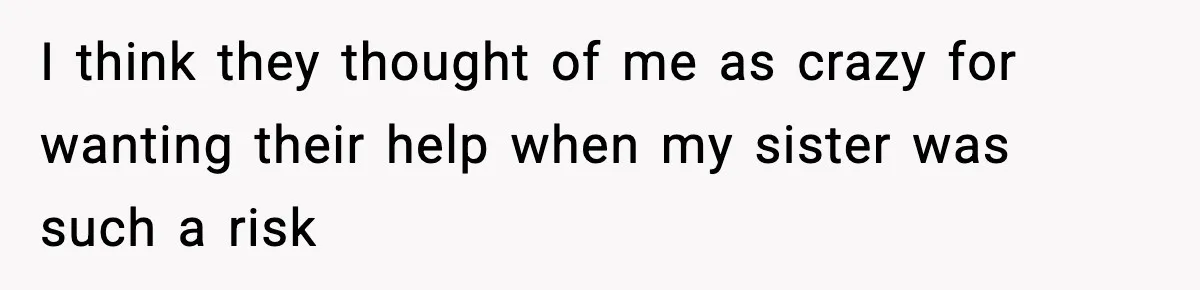 Parents Reached Out After 10 Years, Only After Their Other Child Was Institutionalized I think they thought of me as crazy for wanting their help when my sister was such a risk