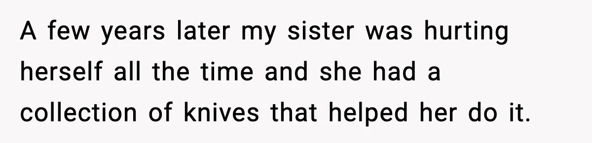Parents Reached Out After 10 Years, Only After Their Other Child Was Institutionalized A few years later my sister was hurting herself all the time and she had a collection of knives that helped her do it.