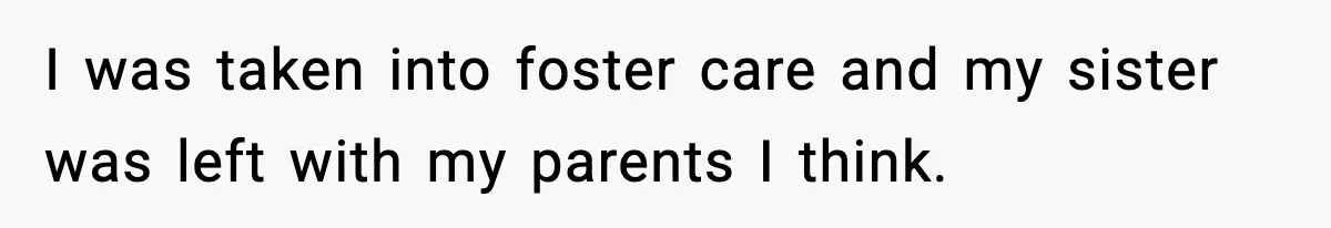 Parents Reached Out After 10 Years, Only After Their Other Child Was Institutionalized I was taken into foster care and my sister was left with my parents I think.