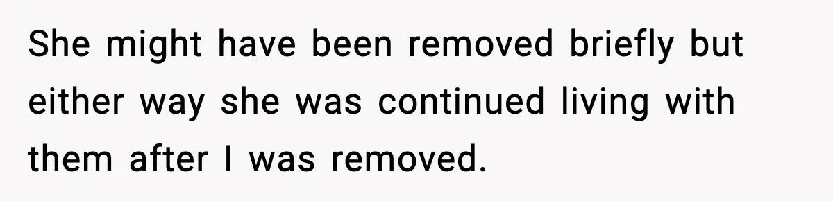 Parents Reached Out After 10 Years, Only After Their Other Child Was Institutionalized She might have been removed briefly but either way she was continued living with them after I was removed.