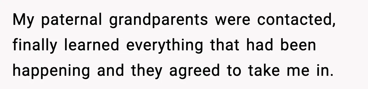 Parents Reached Out After 10 Years, Only After Their Other Child Was Institutionalized My paternal grandparents were contacted, finally learned everything that had been happening and they agreed to take me in.