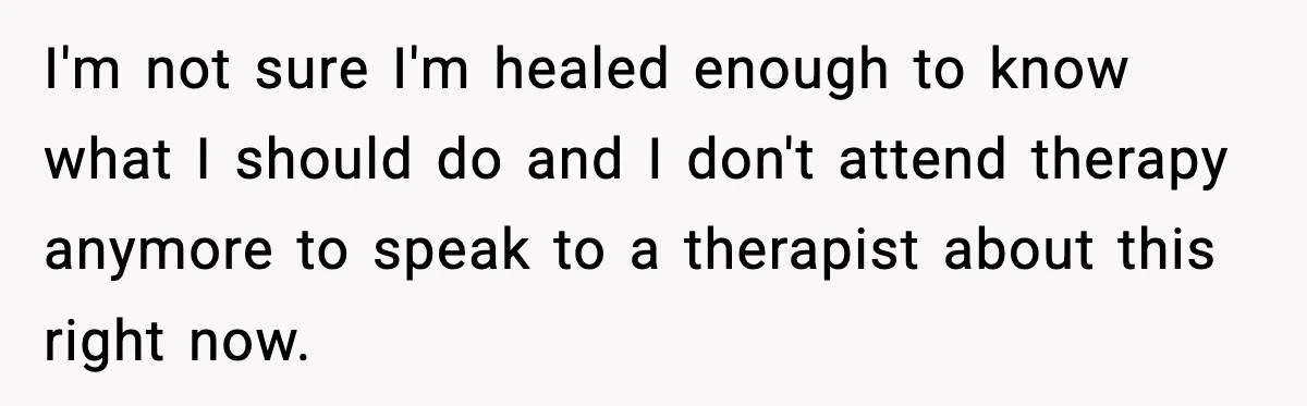 Parents Reached Out After 10 Years, Only After Their Other Child Was Institutionalized I'm not sure I'm healed enough to know what I should do and I don't attend therapy anymore to speak to a therapist about this right now.